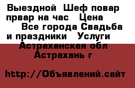 Выездной “Шеф-повар /првар на час › Цена ­ 1 000 - Все города Свадьба и праздники » Услуги   . Астраханская обл.,Астрахань г.